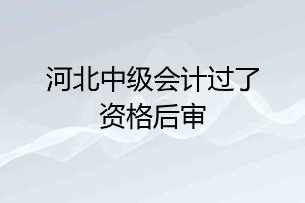 河北中级会计过了资格后审