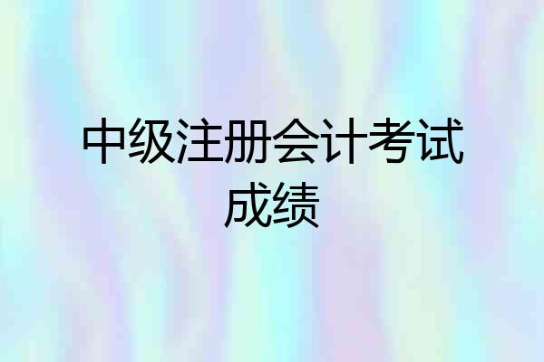 中级注册会计考试成绩