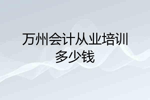 万州会计从业培训多少钱