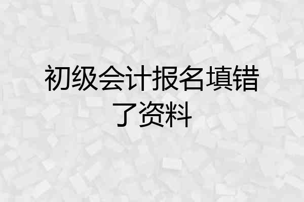 初级会计报名填错了资料