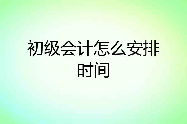 初级会计怎么安排时间