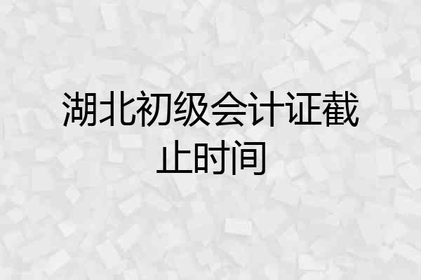 湖北初级会计证截止时间