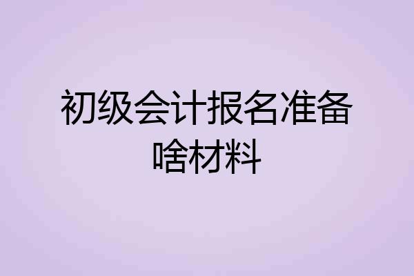 初级会计报名准备啥材料