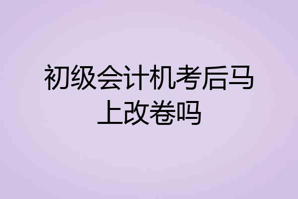 初级会计机考后马上改卷吗