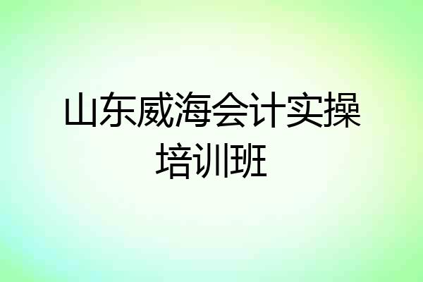 山东威海会计实操培训班