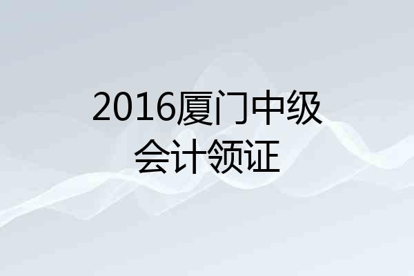 2016厦门中级会计领证