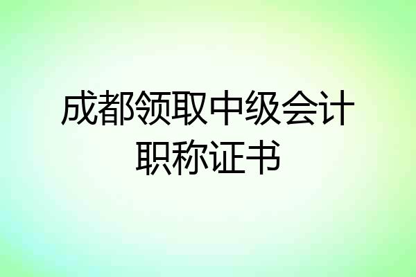 成都领取中级会计职称证书