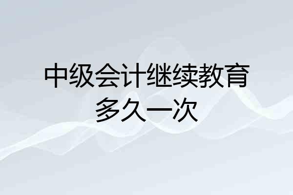 中级会计继续教育多久一次