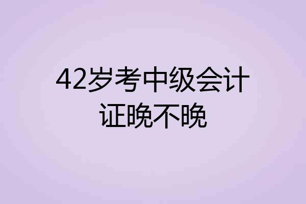 42岁考中级会计证晚不晚