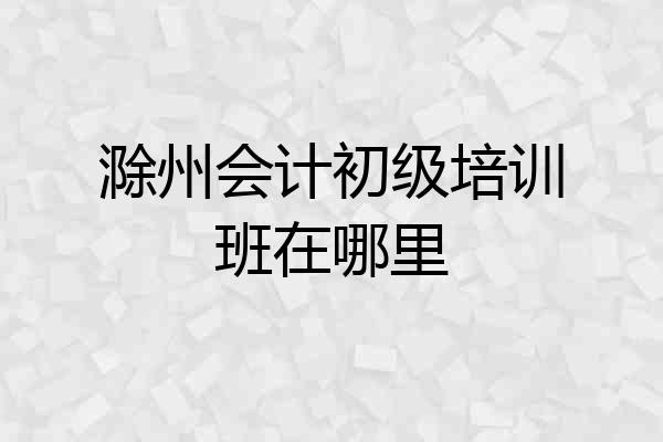 滁州会计初级培训班在哪里