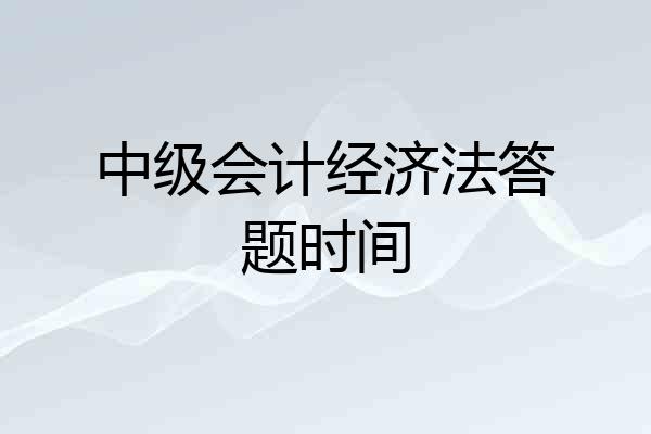 中级会计经济法答题时间