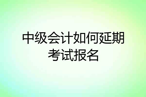 中级会计如何延期考试报名