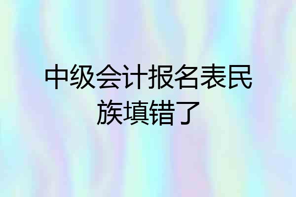 中级会计报名表民族填错了