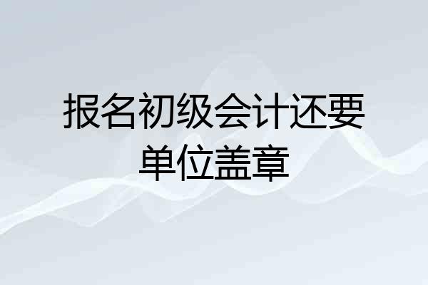 报名初级会计还要单位盖章