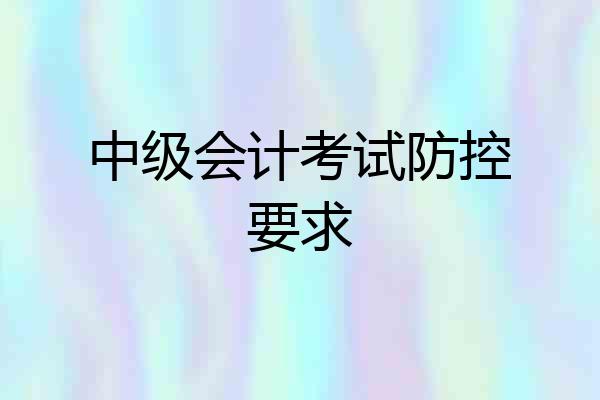 中级会计考试防控要求