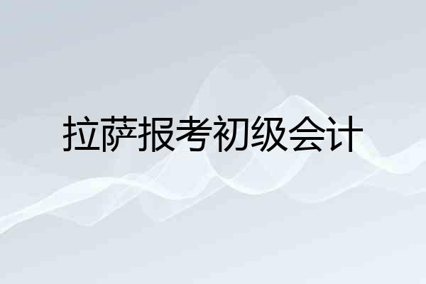 拉萨报考初级会计