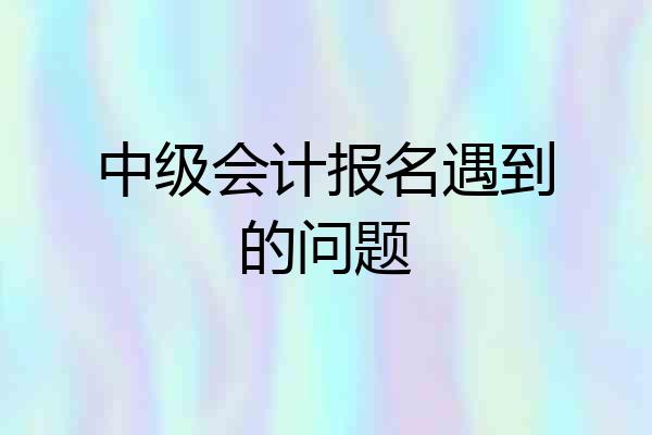 中级会计报名遇到的问题