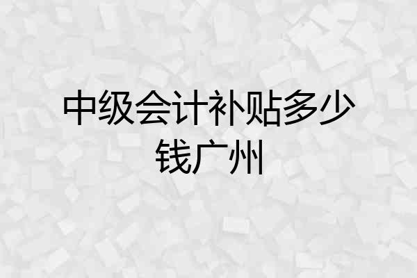 中级会计补贴多少钱广州