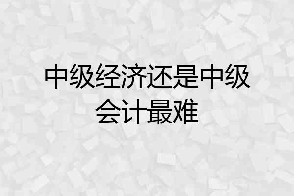 中级经济还是中级会计最难