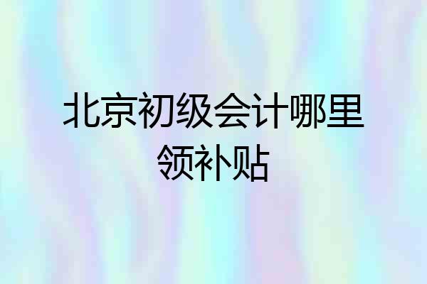 北京初级会计哪里领补贴