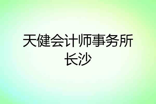 天健会计师事务所长沙