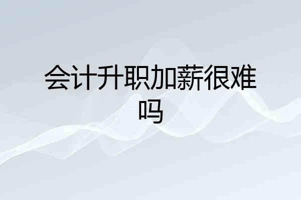 会计升职加薪很难吗