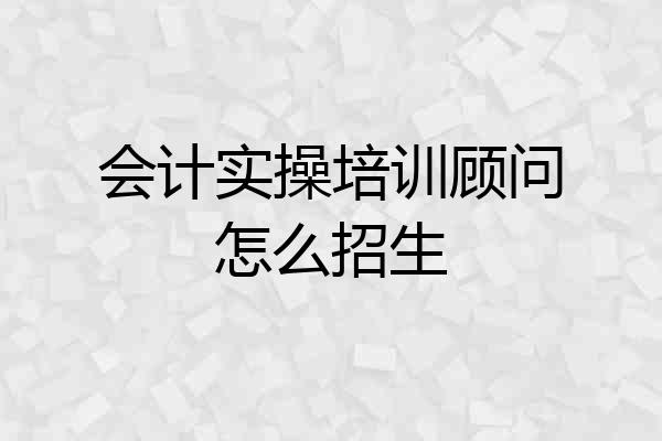 会计实操培训顾问怎么招生