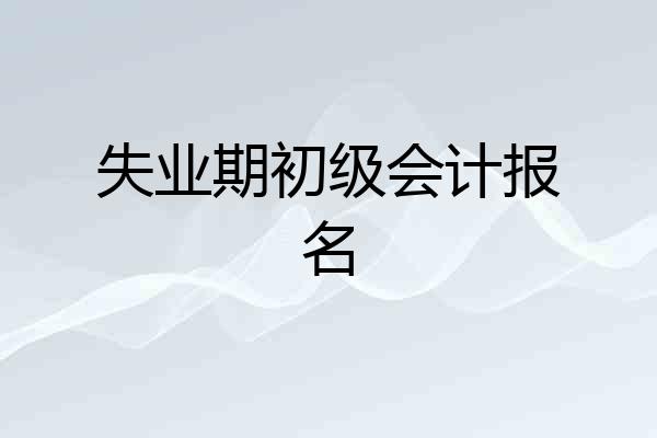 失业期初级会计报名