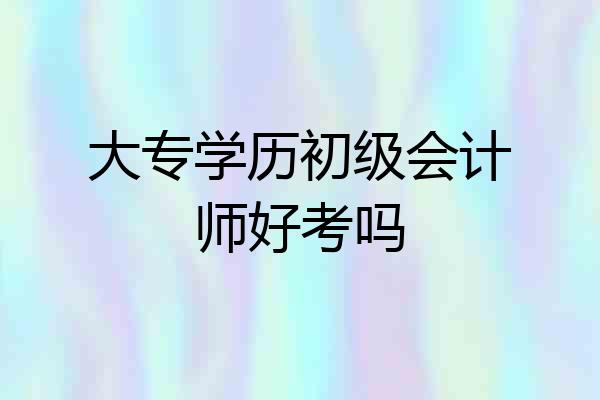 大专学历初级会计师好考吗
