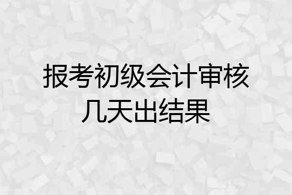 报考初级会计审核几天出结果