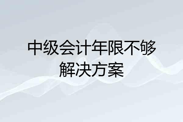 中级会计年限不够解决方案