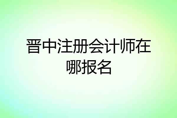 晋中注册会计师在哪报名