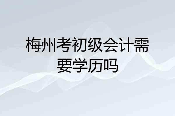 梅州考初级会计需要学历吗