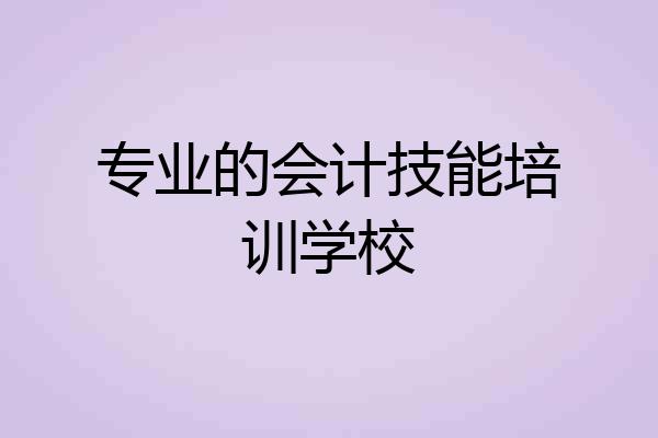 专业的会计技能培训学校