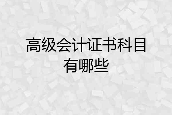 高级会计证书科目有哪些