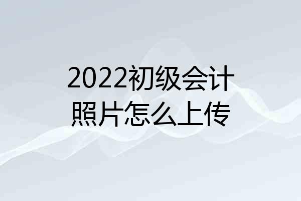 2022初级会计照片怎么上传