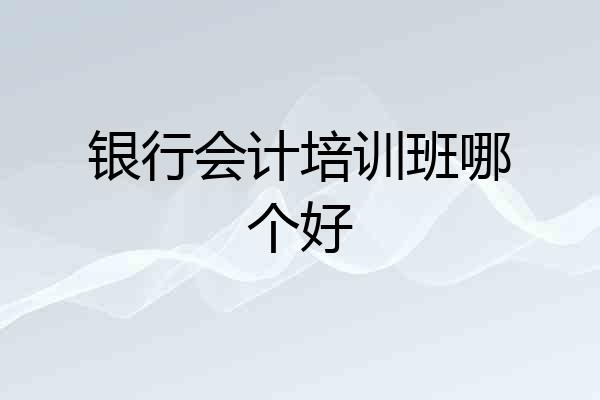 银行会计培训班哪个好
