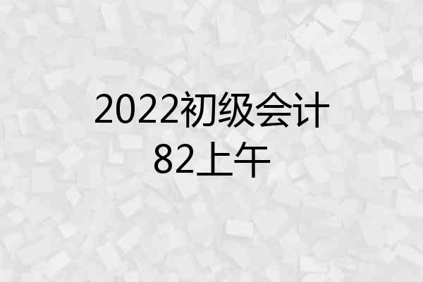 2022初级会计82上午