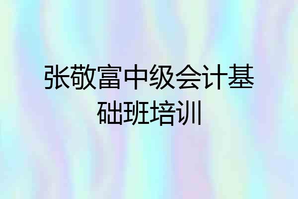 张敬富中级会计基础班培训