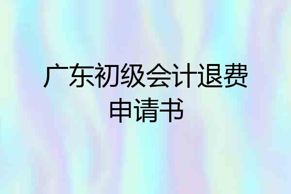 广东初级会计退费申请书