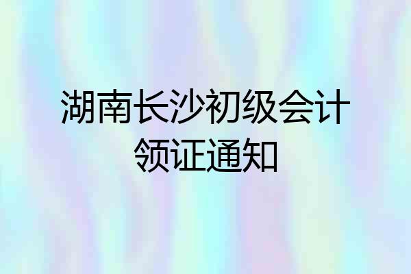 湖南长沙初级会计领证通知