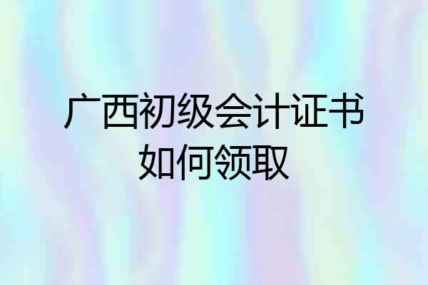 广西初级会计证书如何领取