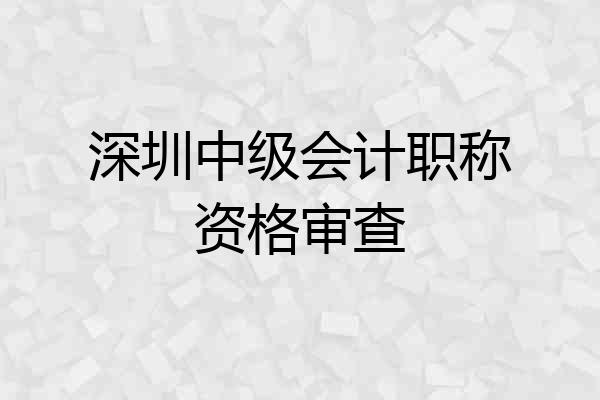 深圳中级会计职称资格审查