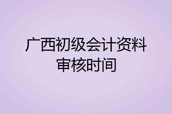 广西初级会计资料审核时间