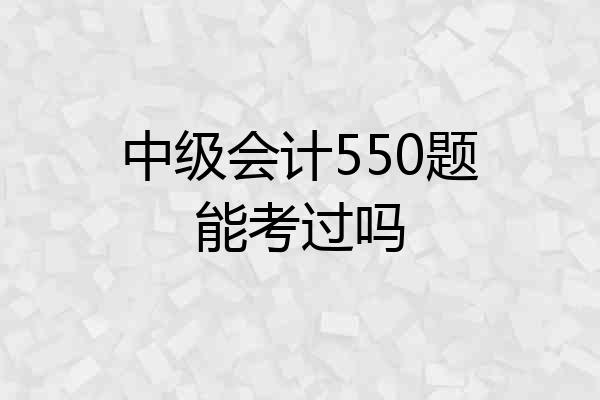 中级会计550题能考过吗