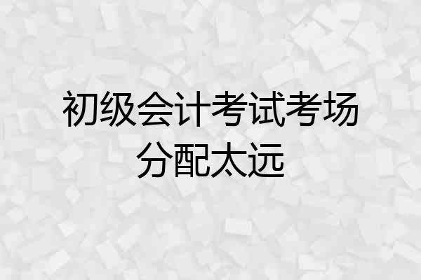 初级会计考试考场分配太远