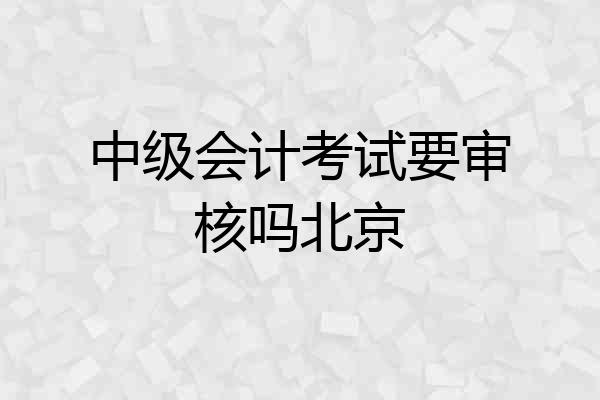中级会计考试要审核吗北京