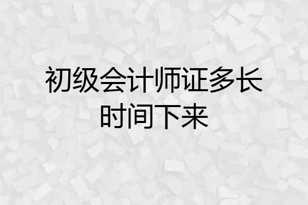 初级会计师证多长时间下来