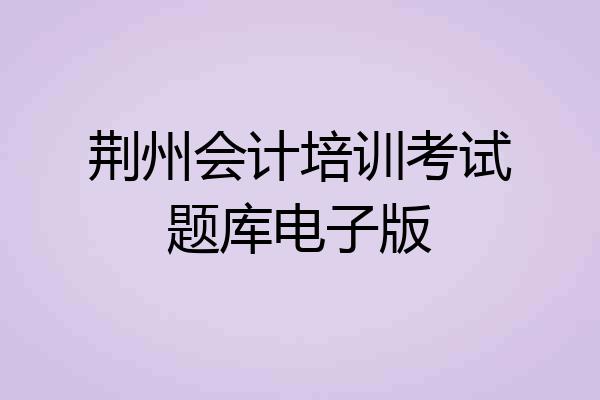 荆州会计培训考试题库电子版