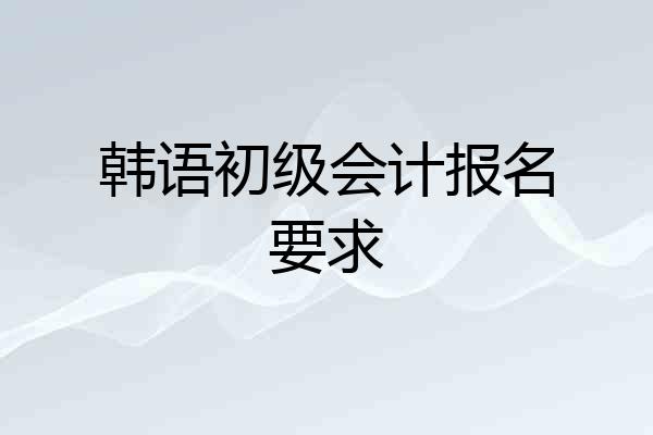 韩语初级会计报名要求